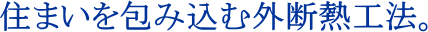住まいを包み込む外断熱工法。