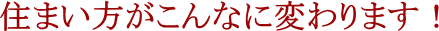 住まい方がこんなに変わります！