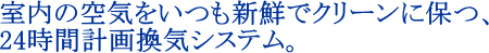 室内の空気をいつも新鮮でクリーンに保つ、24時間計画換気システム。